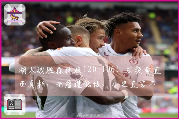 湖人战胜森林狼120-106！东契奇直面真相，老詹遭低估，小里直言不讳