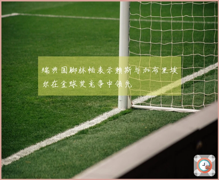 瑞典国脚林帕表示赖斯与加布里埃尔在金球奖竞争中领先