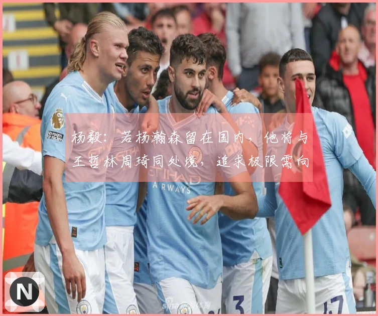 杨毅：若杨瀚森留在国内，他将与王哲林周琦同处境，追求极限需向姚明学习