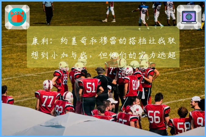 康利：约基奇和穆雷的搭档让我联想到小加与我，但他们的实力远超我们