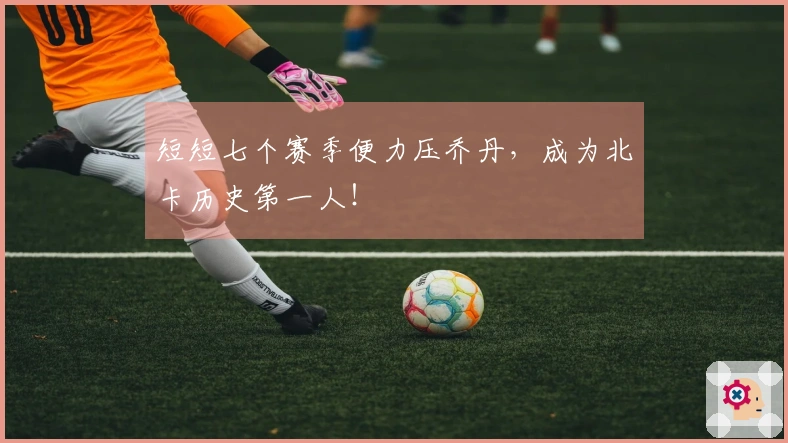 短短七个赛季便力压乔丹，成为北卡历史第一人！