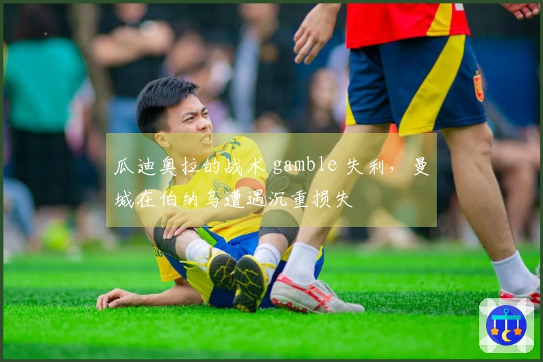 瓜迪奥拉的战术 gamble 失利,曼城在伯纳乌遭遇沉重损失