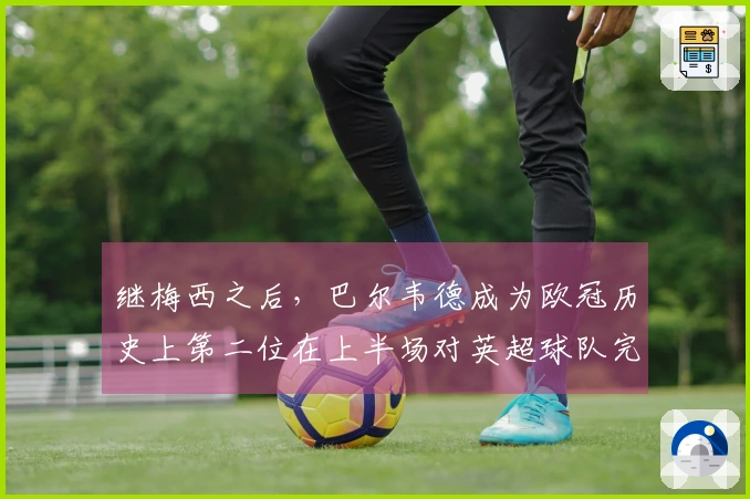 继梅西之后，巴尔韦德成为欧冠历史上第二位在上半场对英超球队完成帽子戏法的球员