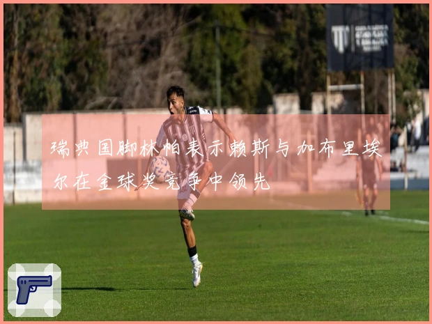 瑞典国脚林帕表示赖斯与加布里埃尔在金球奖竞争中领先