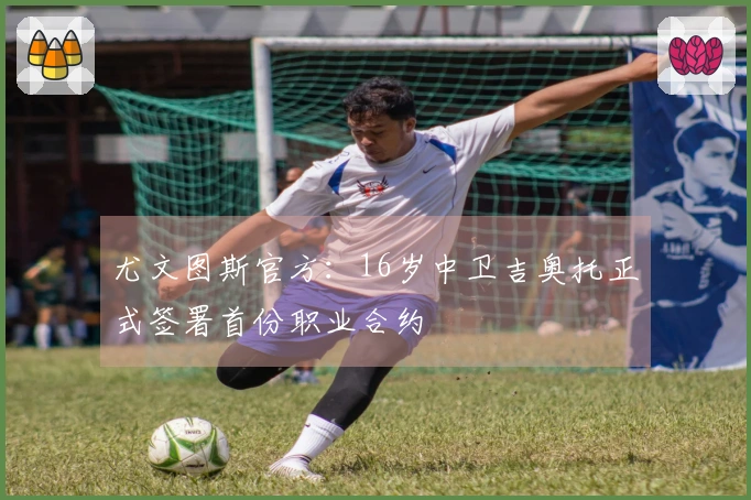 尤文图斯官方：16岁中卫吉奥托正式签署首份职业合约