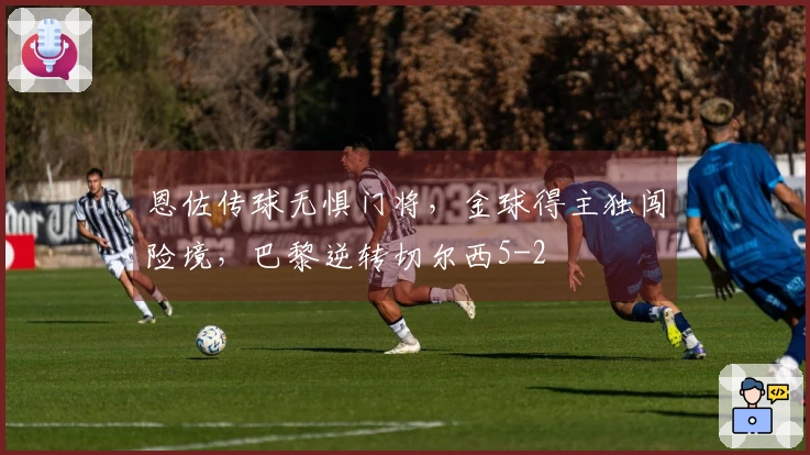 恩佐传球无惧门将，金球得主独闯险境，巴黎逆转切尔西5-2