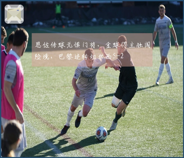 恩佐传球无惧门将，金球得主独闯险境，巴黎逆转切尔西5-2