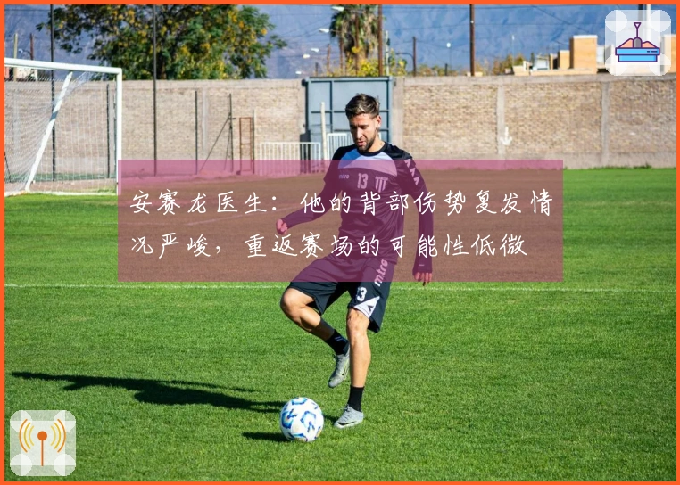 安赛龙医生：他的背部伤势复发情况严峻，重返赛场的可能性低微