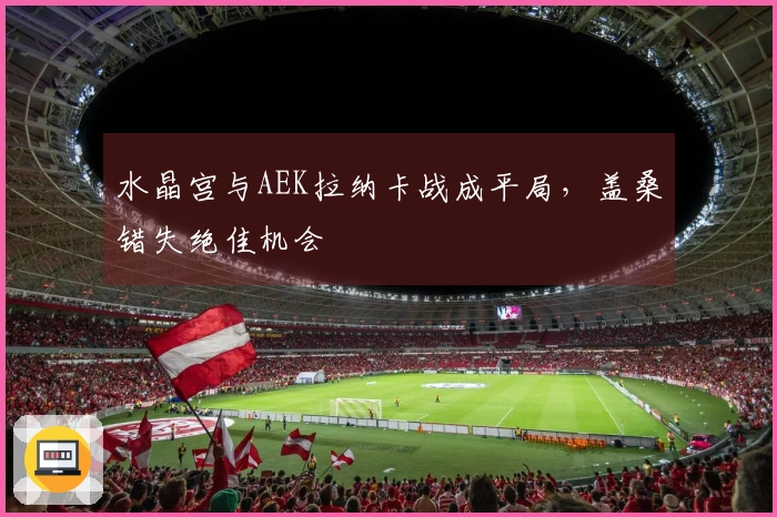 水晶宫与AEK拉纳卡战成平局，盖桑错失绝佳机会