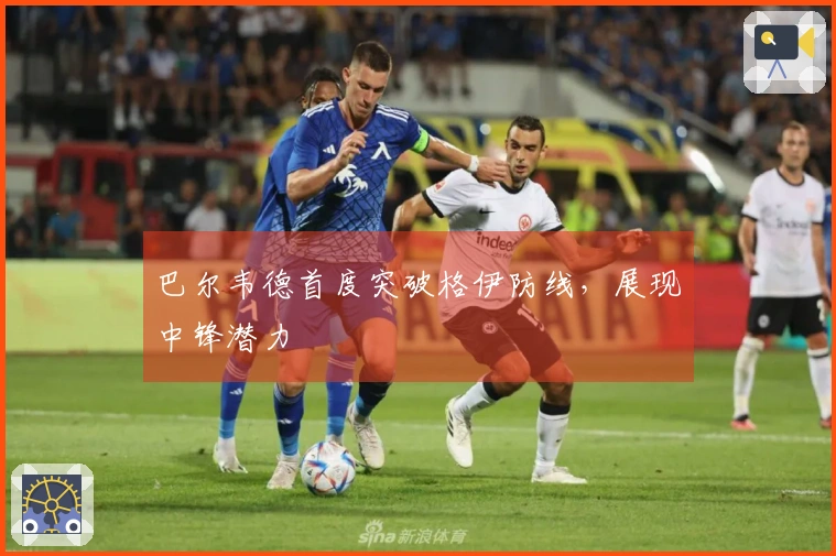 巴尔韦德首度突破格伊防线，展现中锋潜力