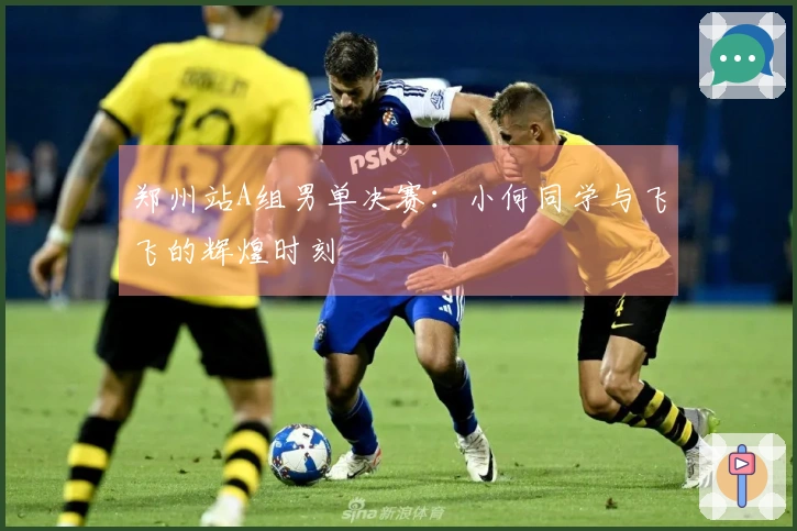 郑州站A组男单决赛：小何同学与飞飞的辉煌时刻