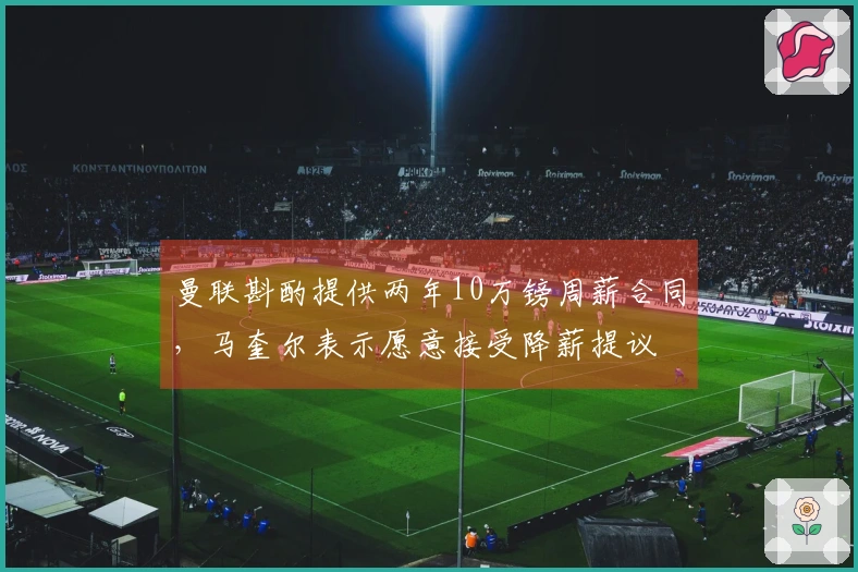 曼联斟酌提供两年10万镑周薪合同，马奎尔表示愿意接受降薪提议