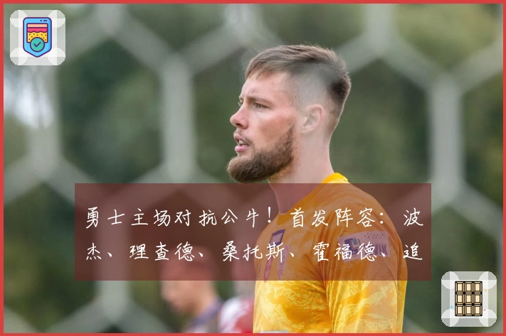 勇士主场对抗公牛！首发阵容：波杰、理查德、桑托斯、霍福德、追梦