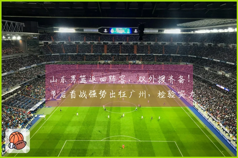 山东男篮返回阵容,双外援齐备!节后首战强势出征广州,检验实力