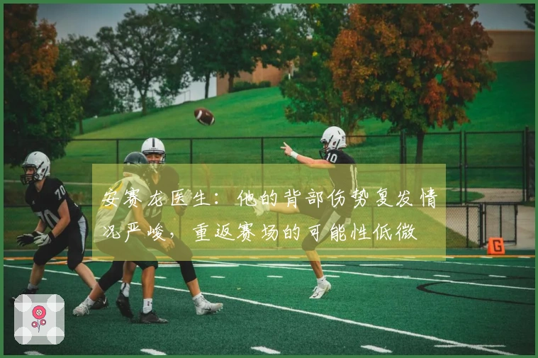 安赛龙医生：他的背部伤势复发情况严峻，重返赛场的可能性低微