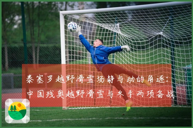 泰塞罗越野滑雪场静与动的角逐：中国残奥越野滑雪与冬季两项备战冲刺