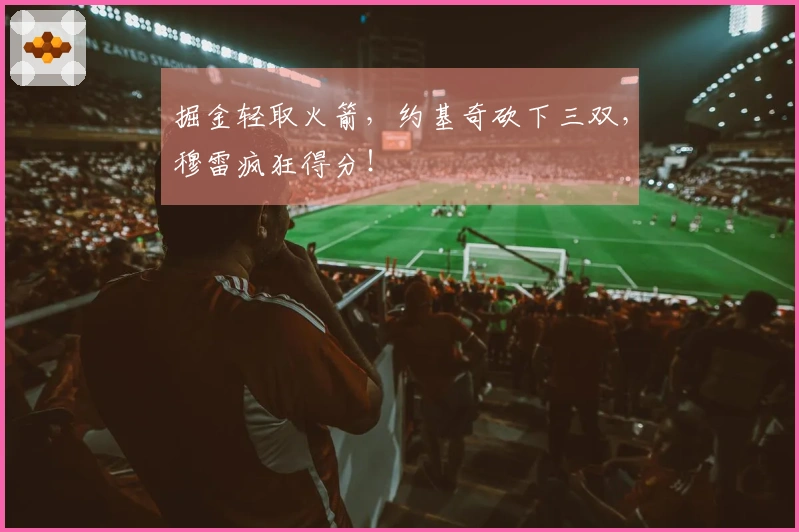 掘金轻取火箭，约基奇砍下三双，穆雷疯狂得分！