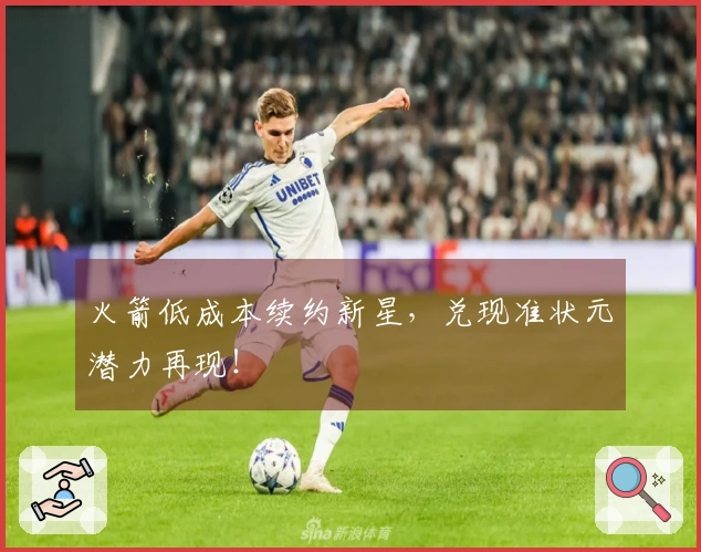 火箭低成本续约新星，兑现准状元潜力再现！