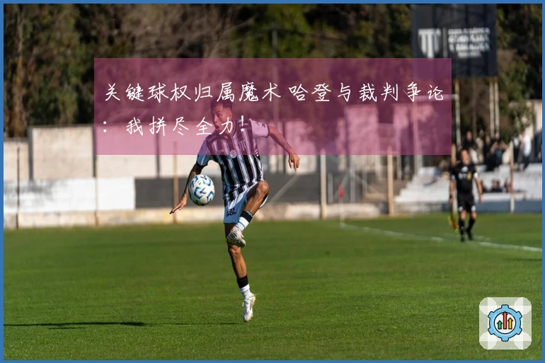 关键球权归属魔术 哈登与裁判争论：我拼尽全力！