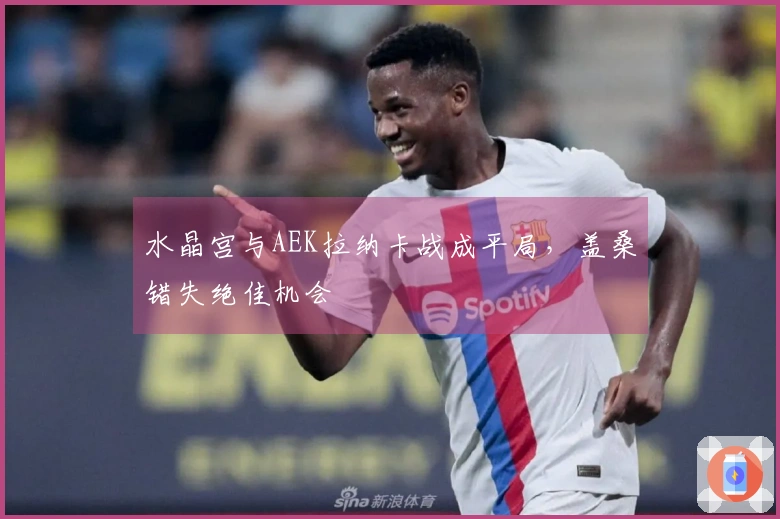 水晶宫与AEK拉纳卡战成平局，盖桑错失绝佳机会