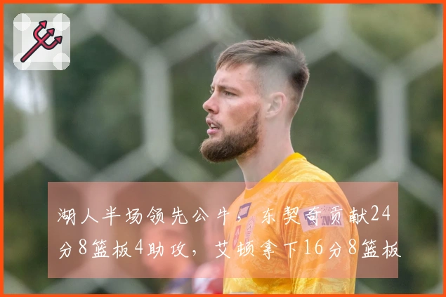 湖人半场领先公牛，东契奇贡献24分8篮板4助攻，艾顿拿下16分8篮板，詹姆斯复出表现不佳