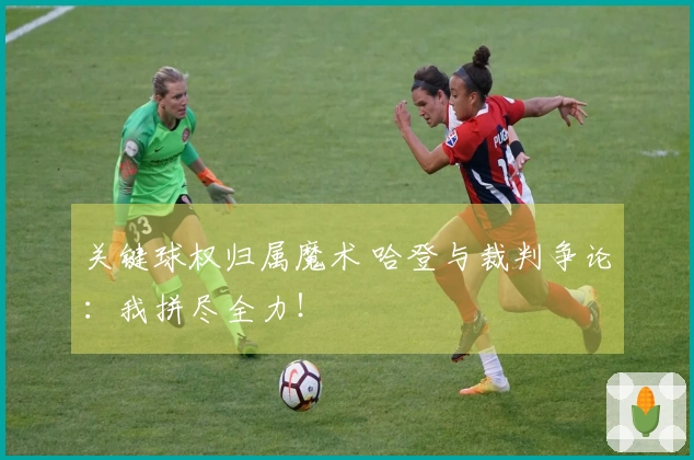 关键球权归属魔术 哈登与裁判争论:我拼尽全力!