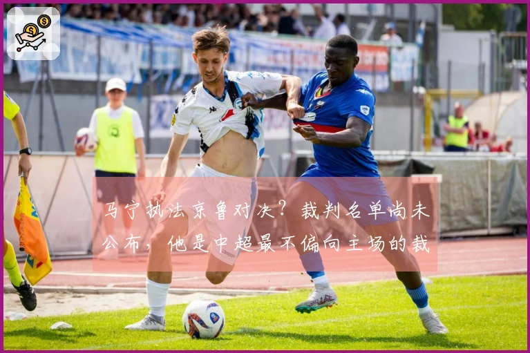 马宁执法京鲁对决？裁判名单尚未公布，他是中超最不偏向主场的裁判