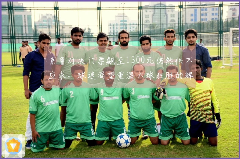京鲁对决门票飙至1300元仍然供不应求，球迷渴望重温六球狂胜的辉煌时刻