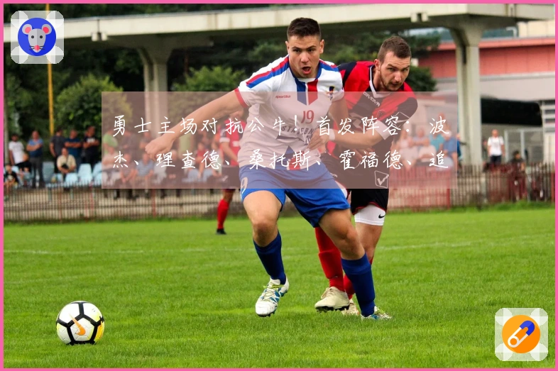 勇士主场对抗公牛！首发阵容：波杰、理查德、桑托斯、霍福德、追梦