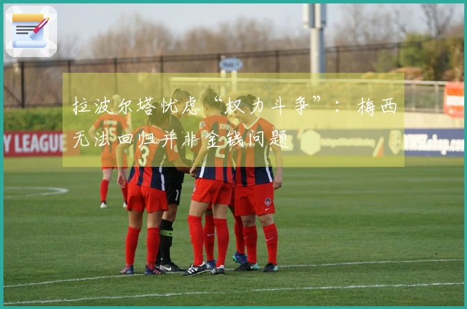 拉波尔塔忧虑“权力斗争”：梅西无法回归并非金钱问题